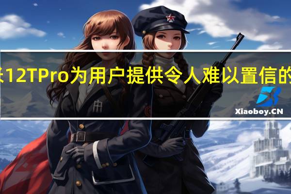 小米12TPro为用户提供令人难以置信的相机体验