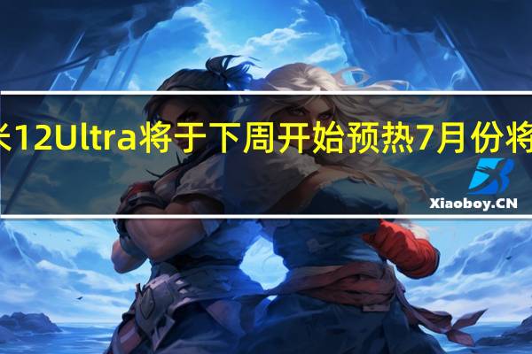 小米12 Ultra将于下周开始预热7月份将正式发布