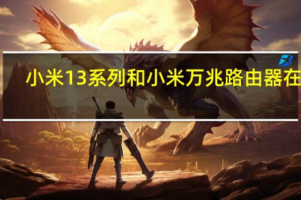 小米13系列和小米万兆路由器在Wi-Fi7加持下能有多大提升