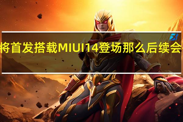 小米13系列将首发搭载MIUI14登场那么后续会有哪些机型跟进呢