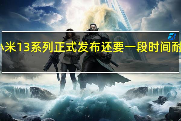 小米13系列正式发布还要一段时间耐心等待
