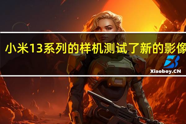 小米13系列的样机测试了新的影像方案
