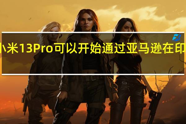 小米13 Pro可以开始通过亚马逊在印度购买