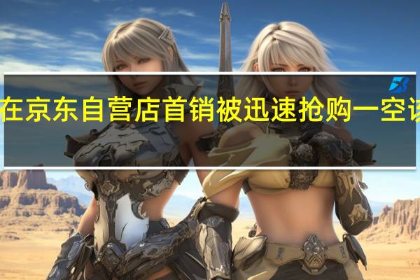 小米13Pro在京东自营店首销被迅速抢购一空该机共有四个版本