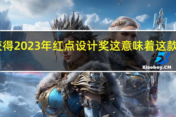 小米13Pro获得2023年红点设计奖这意味着这款手机的外观ID设计