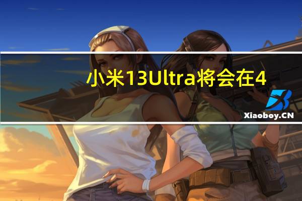 小米13Ultra将会在4-5月发布不排除会在4月6日米粉节前后登场