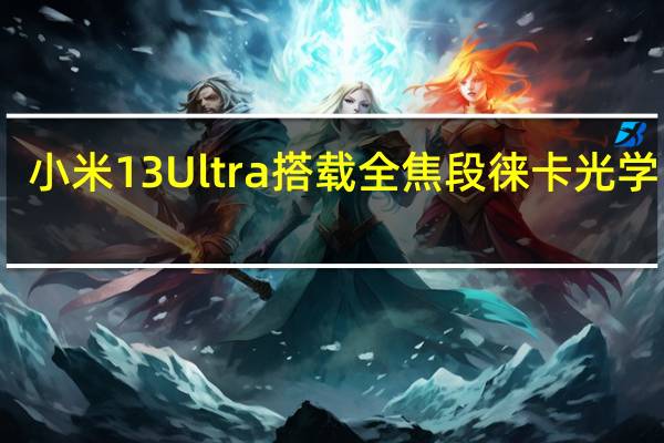 小米13 Ultra搭载全焦段徕卡光学四摄