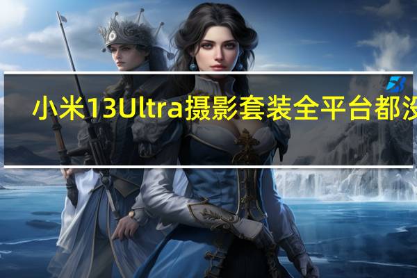小米13Ultra摄影套装全平台都没货