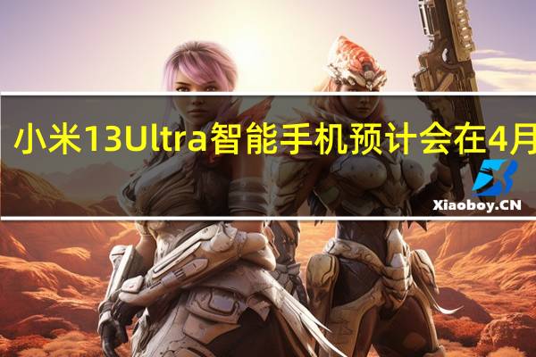 小米13Ultra智能手机预计会在4月发布