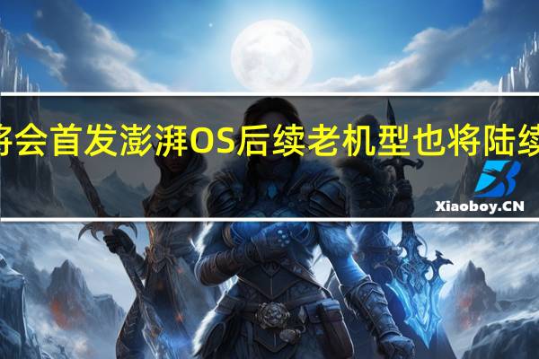 小米14将会首发澎湃OS后续老机型也将陆续适配值得期待