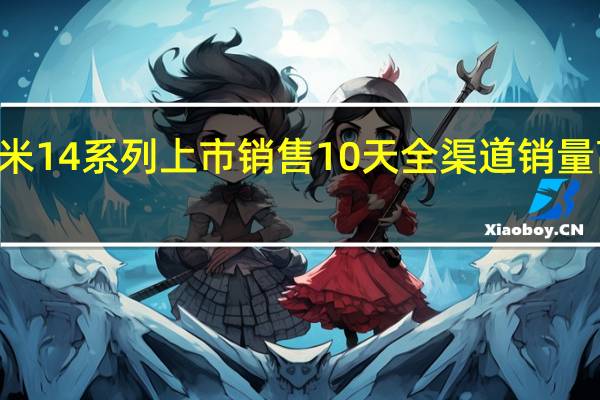 小米14系列上市销售10天全渠道销量高达144.74万台