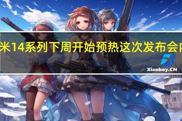 小米14系列下周开始预热这次发布会内容很多