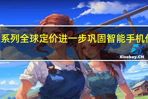 小米14系列全球定价进一步巩固智能手机价格上涨趋势