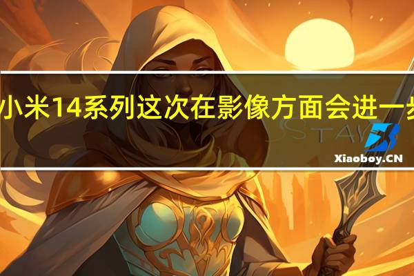 小米14系列这次在影像方面会进一步提升