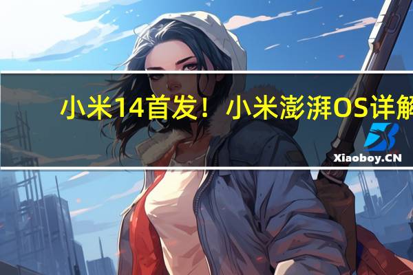 小米14首发！小米澎湃OS详解：这下全明白了