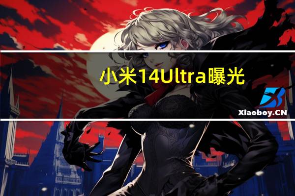 小米14 Ultra曝光:主摄升级为1英寸LYT900