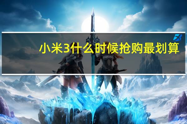 小米3什么时候抢购最划算（小米3什么时候抢购）