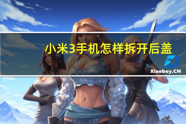 小米3手机怎样拆开后盖（小米3后盖怎么打开）