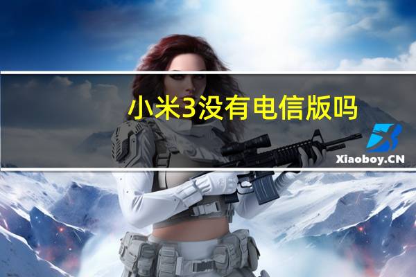 小米3没有电信版吗（小米3电信版也是三网通用吗）