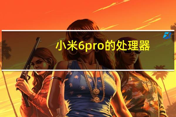 小米6pro的处理器(小米6plus(小米6plus手机))