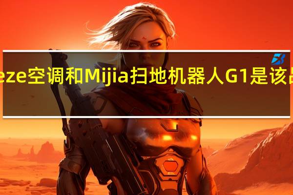 小米Gentle Breeze空调和Mijia扫地机器人G1是该品牌的两款新智能设备