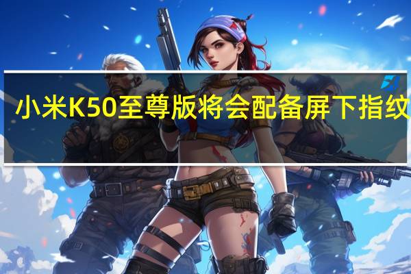 小米K50至尊版将会配备屏下指纹方案