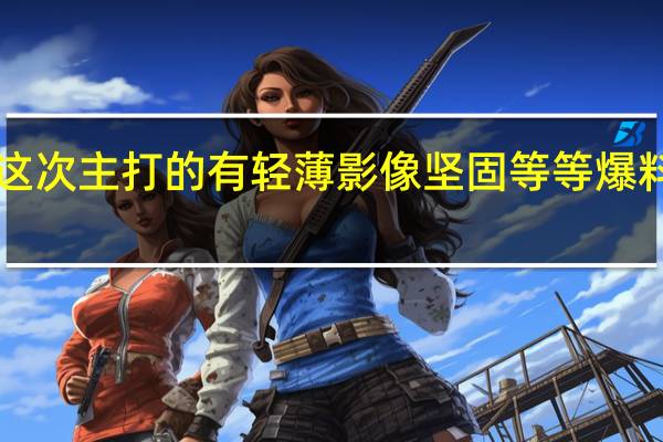 小米MIXFold3这次主打的有轻薄影像坚固等等爆料称其将采用徕卡四摄