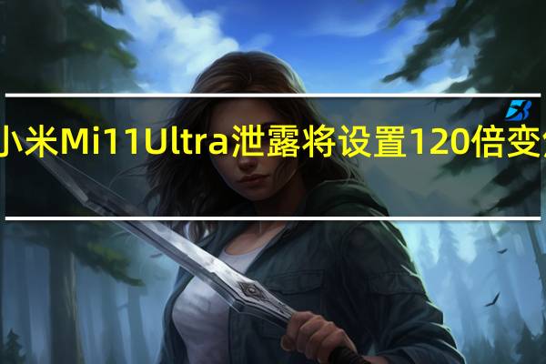 小米Mi 11 Ultra泄露将设置120倍变焦相机