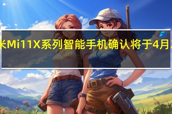 小米Mi11X系列智能手机确认将于4月23日推出
