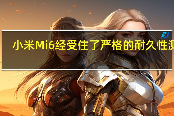 小米Mi 6经受住了严格的耐久性测试