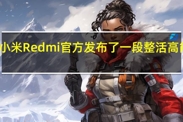 小米Redmi官方发布了一段整活高能视频