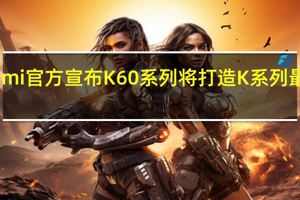 小米Redmi官方宣布K60系列将打造K系列最强的影像系统