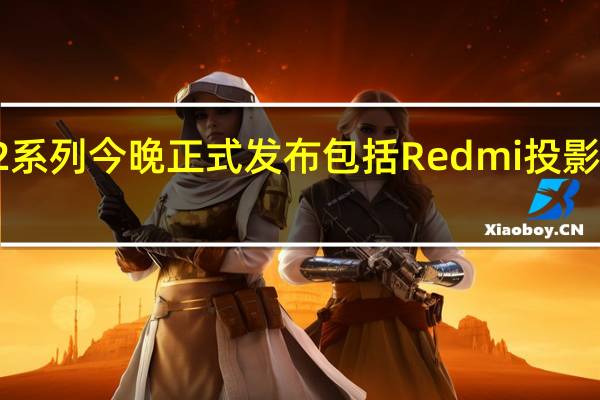 小米Redmi投影仪2系列今晚正式发布包括Redmi投影仪2与Redmi投影仪2Pro