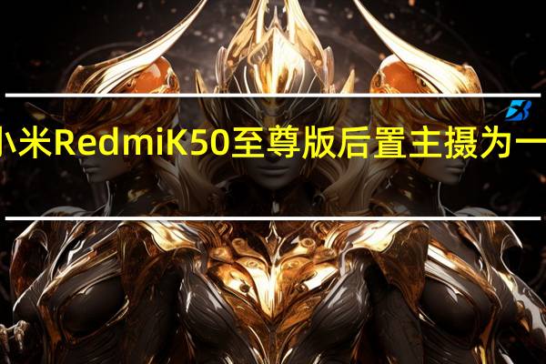 小米RedmiK50至尊版后置主摄为一亿像素