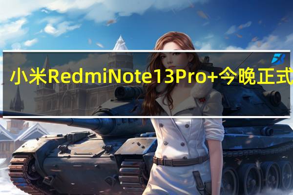 小米RedmiNote13Pro+今晚正式发布