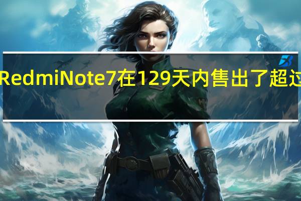 小米RedmiNote7在129天内售出了超过1000万台