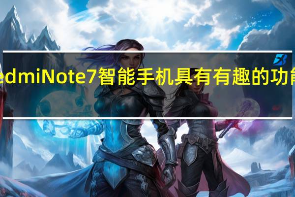 小米Redmi Note 7智能手机具有有趣的功能而引人注目