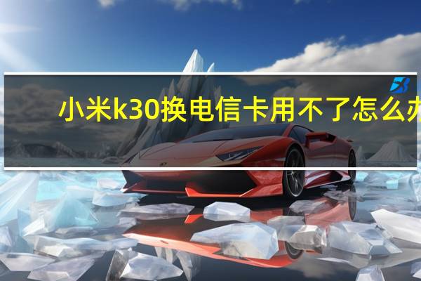 小米k30换电信卡用不了怎么办（小米k30电信卡用不了）