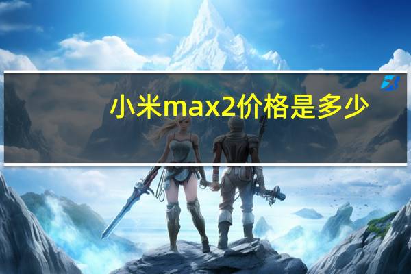 小米max2价格是多少（小米Max 2-全网通简介）