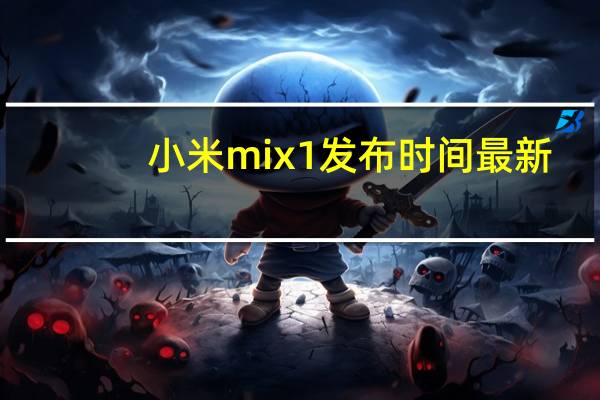 小米mix1发布时间最新(小米mix1发布时间)