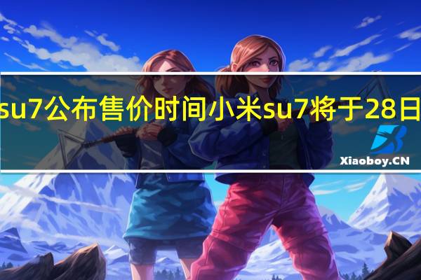小米su7公布售价时间 小米su7将于28日晚7点发布