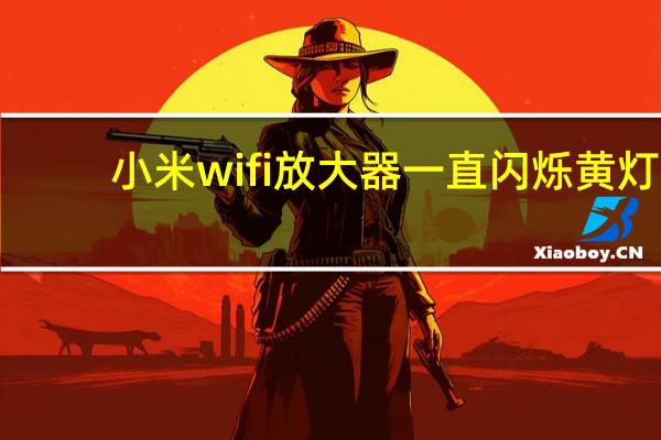小米wifi放大器一直闪烁黄灯(小米wifi放大器黄灯一直闪烁)