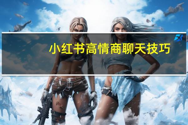 小红书高情商聊天技巧（高情商聊天技巧）