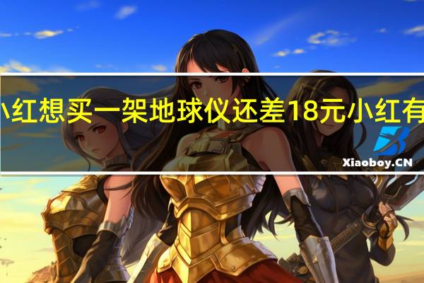 小红想买一架地球仪 还差18元 小红有多少元（小红想买一架地球仪 还差18元 小红有多少钱）