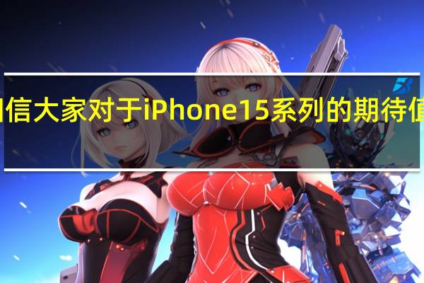 小编相信大家对于iPhone15系列的期待值已经拉满了