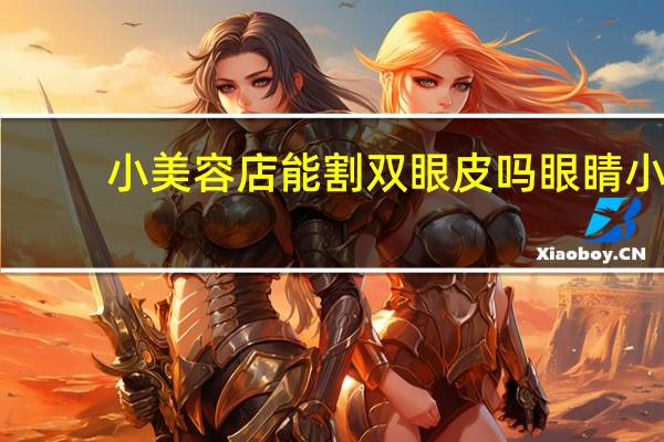 小美容店能割双眼皮吗 眼睛小，割双眼皮有用吗，大概要多少钱，还有什么其他办法吗