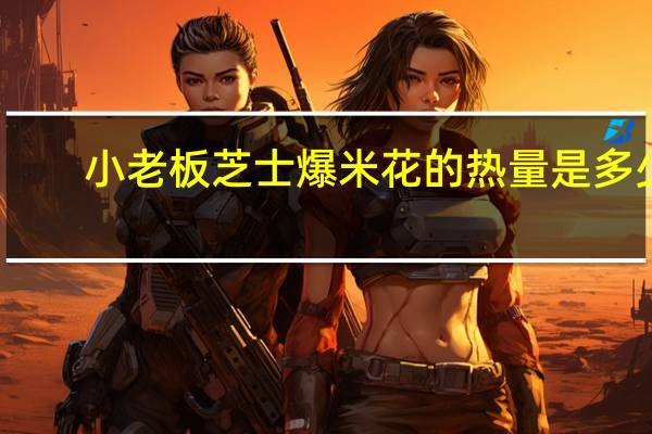 小老板 芝士爆米花的热量是多少