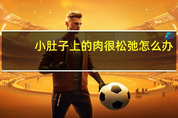 小肚子上的肉很松弛怎么办（小肚子肉松弛怎么办）