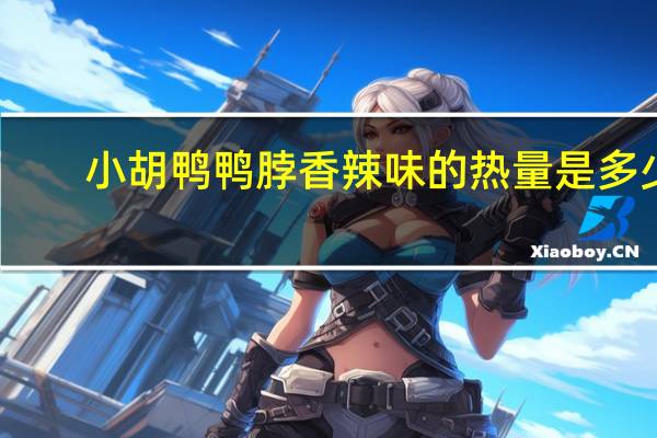 小胡鸭 鸭脖香辣味的热量是多少