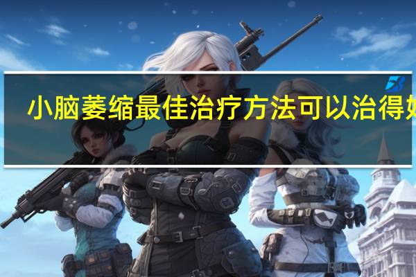 小脑萎缩最佳治疗方法可以治得好吗（小脑萎缩吃什么药脑萎缩最佳治疗方法）